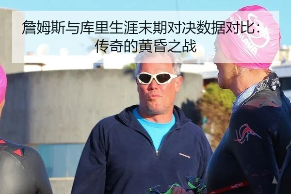 詹姆斯与库里生涯末期对决数据对比：传奇的黄昏之战