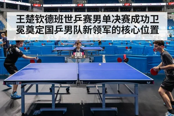 王楚钦德班世乒赛男单决赛成功卫冕奠定国乒男队新领军的核心位置