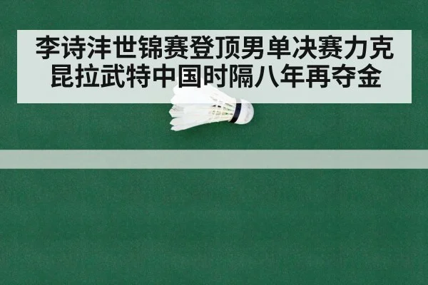 李诗沣世锦赛登顶男单决赛力克昆拉武特中国时隔八年再夺金
