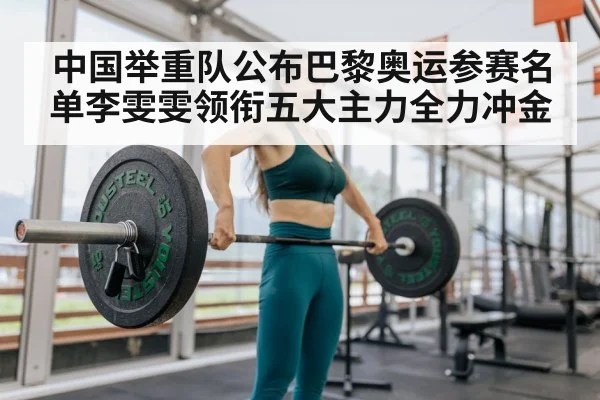 中国举重队公布巴黎奥运参赛名单李雯雯领衔五大主力全力冲金