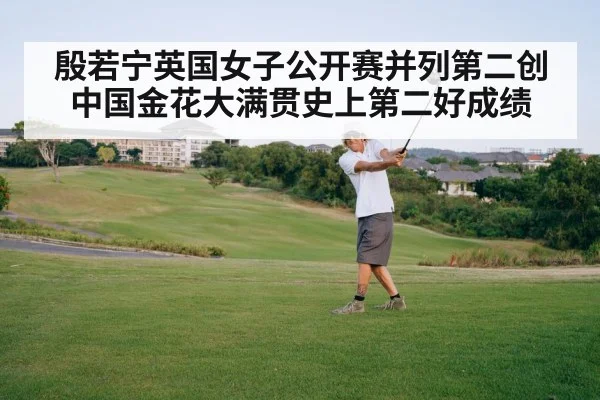 殷若宁英国女子公开赛并列第二创中国金花大满贯史上第二好成绩