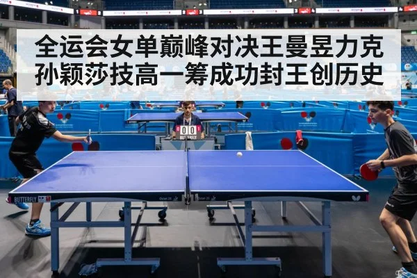 全运会女单巅峰对决王曼昱力克孙颖莎技高一筹成功封王创历史