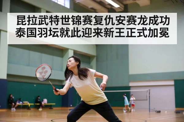 昆拉武特世锦赛复仇安赛龙成功 泰国羽坛就此迎来新王正式加冕